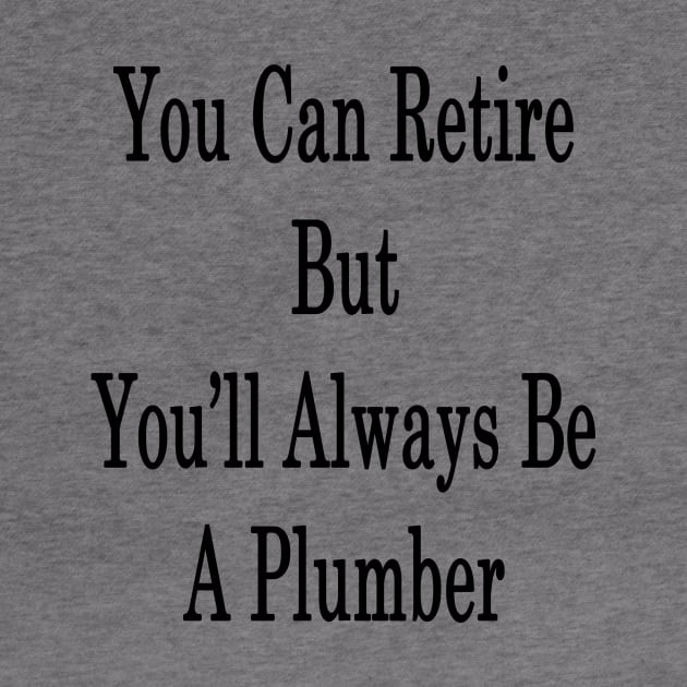 You Can Retire But You'll Always Be A Plumber by supernova23